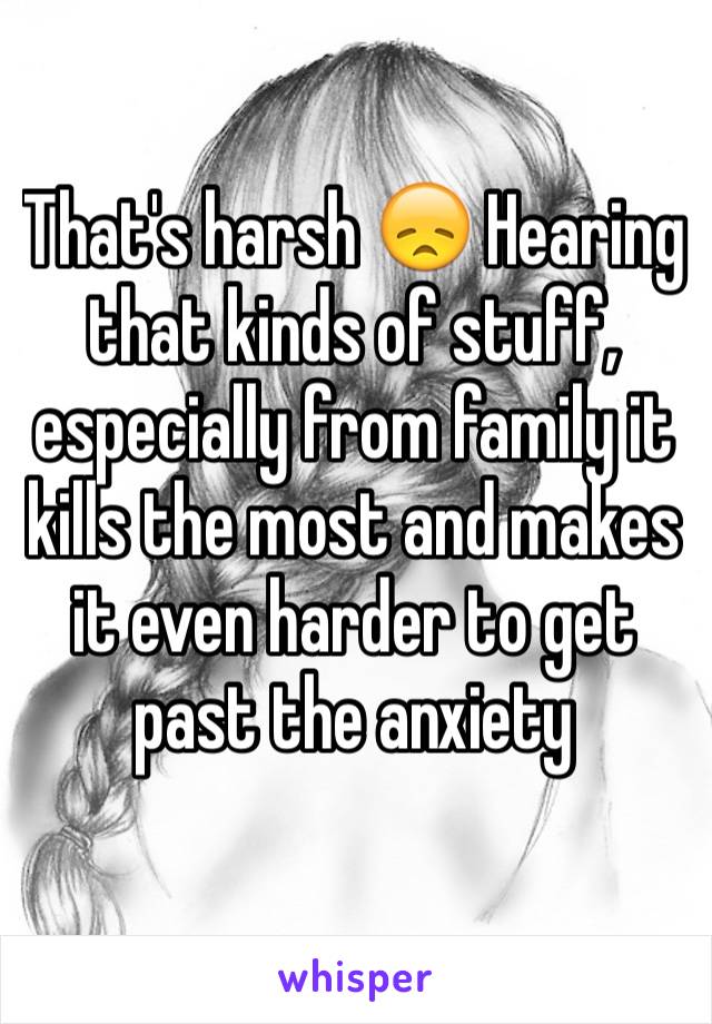 That's harsh 😞 Hearing that kinds of stuff, especially from family it kills the most and makes it even harder to get past the anxiety 