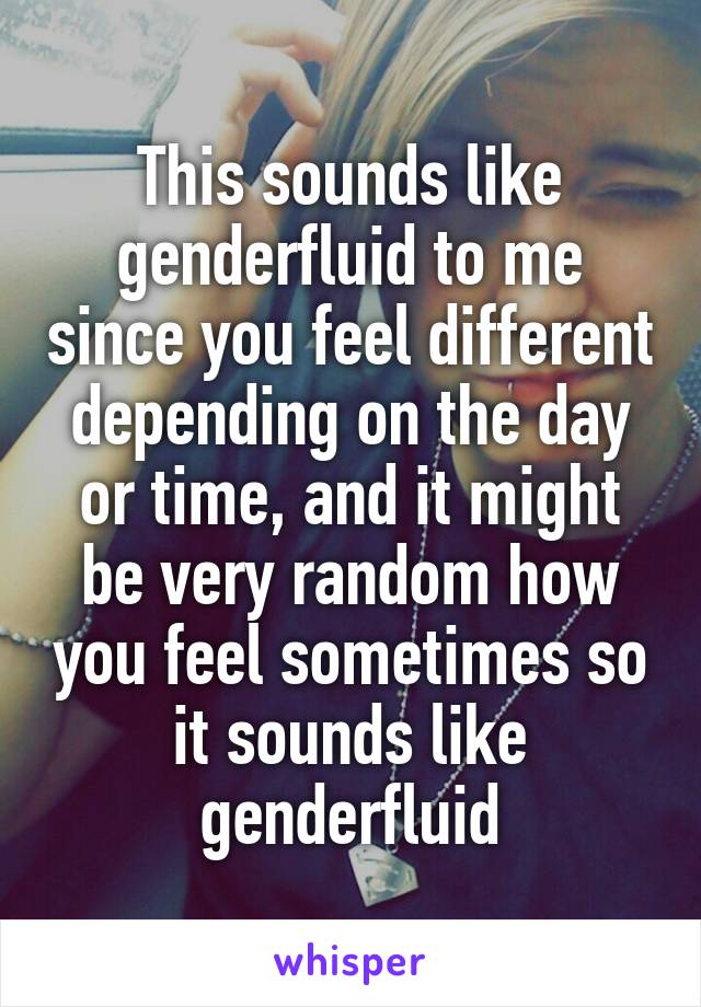 This sounds like genderfluid to me since you feel different depending on the day or time, and it might be very random how you feel sometimes so it sounds like genderfluid