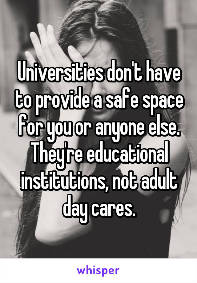 Universities don't have to provide a safe space for you or anyone else. They're educational institutions, not adult day cares.