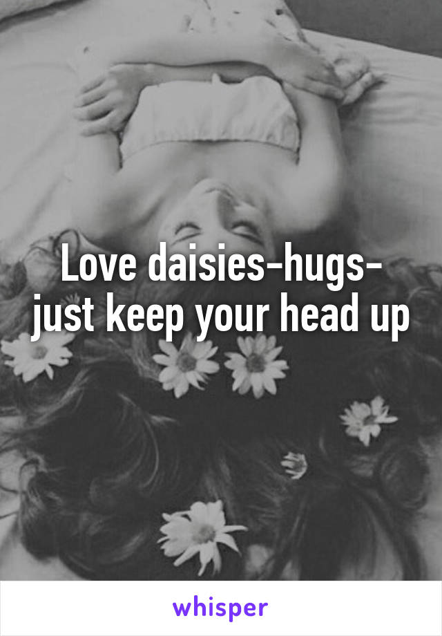 Love daisies-hugs- just keep your head up 