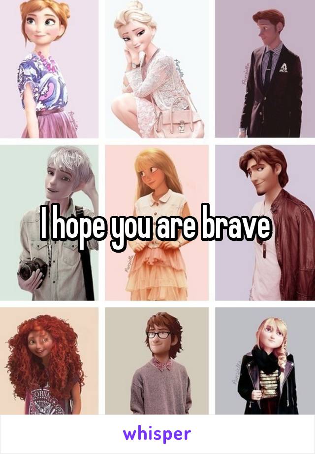 I hope you are brave 