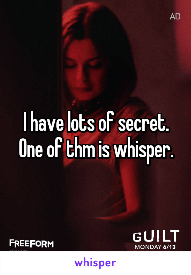 I have lots of secret. One of thm is whisper.