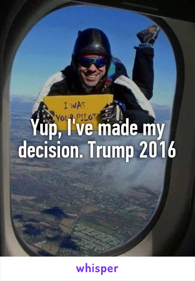 Yup, I've made my decision. Trump 2016