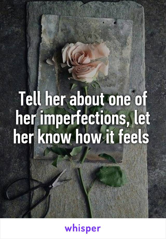 Tell her about one of her imperfections, let her know how it feels 