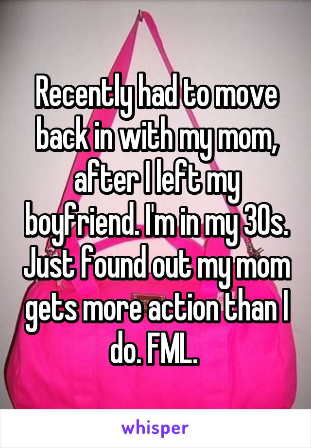 Recently had to move back in with my mom, after I left my boyfriend. I'm in my 30s. Just found out my mom gets more action than I do. FML. 