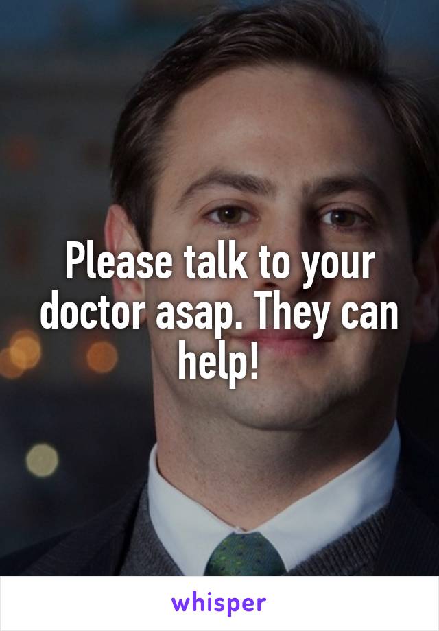 Please talk to your doctor asap. They can help!