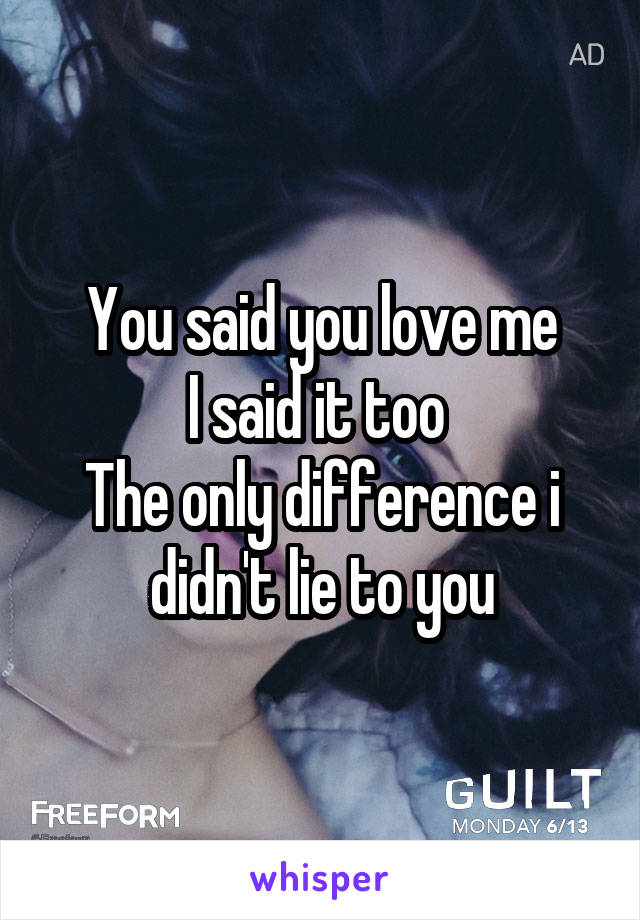 You said you love me
I said it too 
The only difference i didn't lie to you