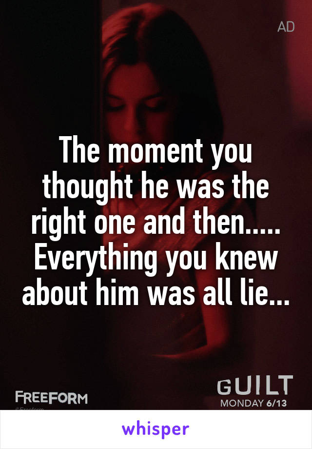 The moment you thought he was the right one and then..... Everything you knew about him was all lie...