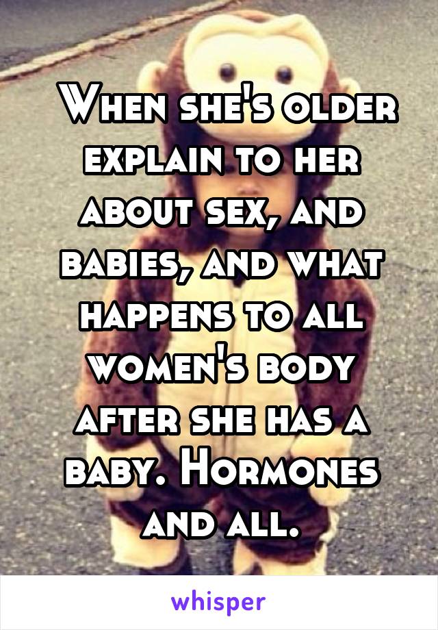 When she's older explain to her about sex, and babies, and what happens to all women's body after she has a baby. Hormones and all.