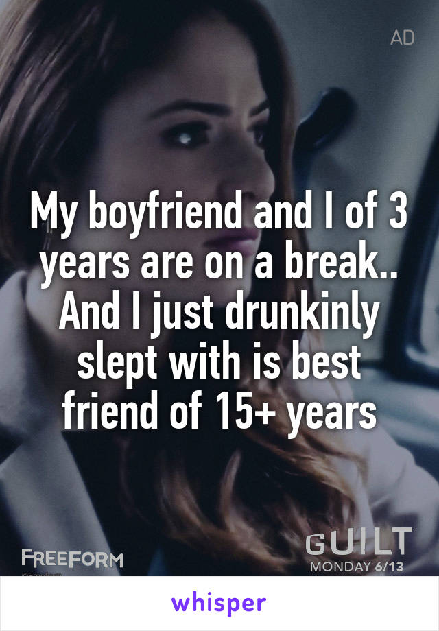 My boyfriend and I of 3 years are on a break.. And I just drunkinly slept with is best friend of 15+ years