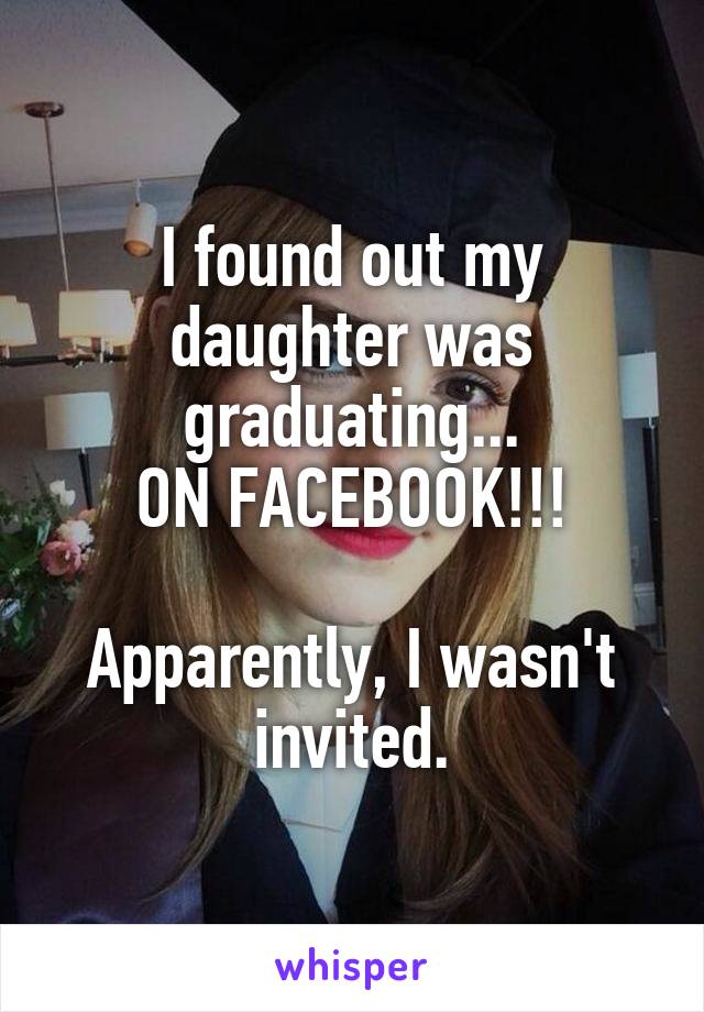I found out my daughter was graduating...
ON FACEBOOK!!!

Apparently, I wasn't invited.