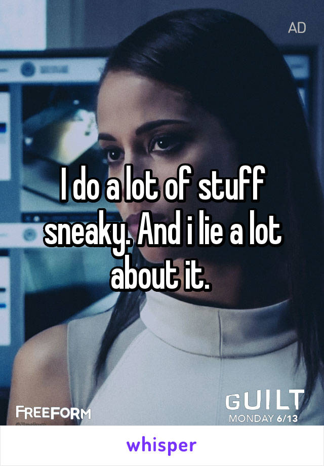 I do a lot of stuff sneaky. And i lie a lot about it. 