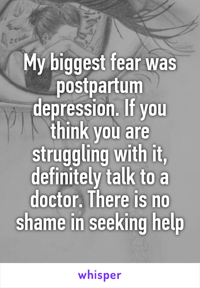My biggest fear was postpartum depression. If you think you are struggling with it, definitely talk to a doctor. There is no shame in seeking help
