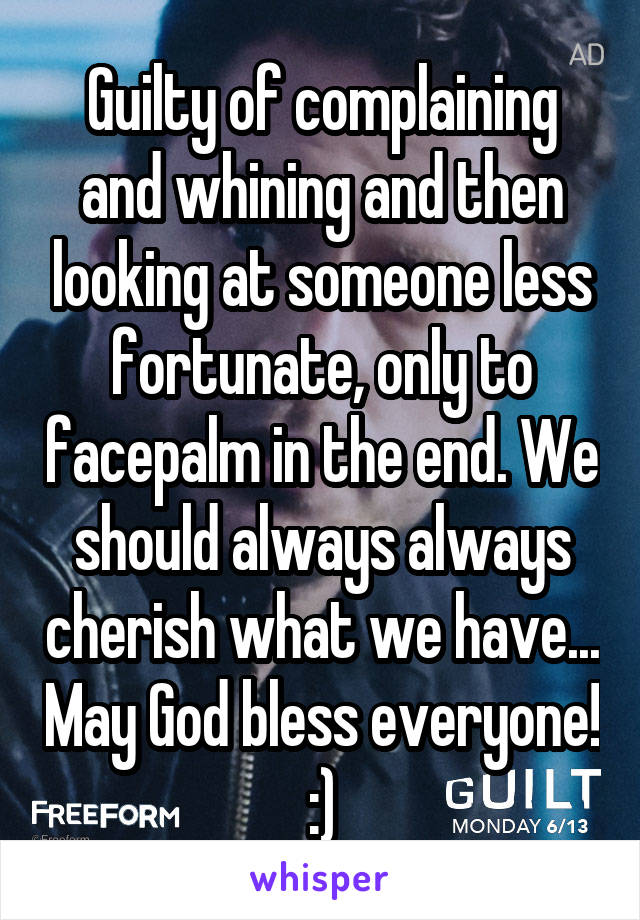 Guilty of complaining and whining and then looking at someone less fortunate, only to facepalm in the end. We should always always cherish what we have... May God bless everyone! :)