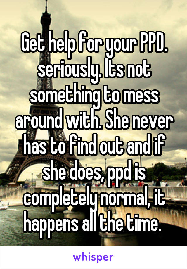 Get help for your PPD. seriously. Its not something to mess around with. She never has to find out and if she does, ppd is completely normal, it happens all the time. 