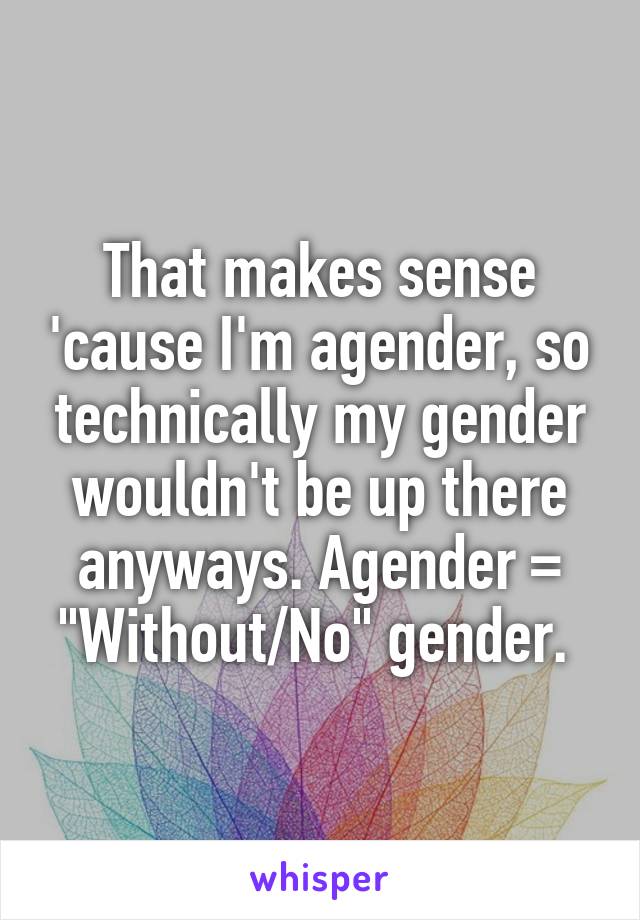 That makes sense 'cause I'm agender, so technically my gender wouldn't be up there anyways. Agender = "Without/No" gender. 