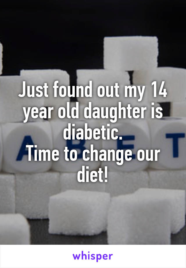 Just found out my 14 year old daughter is diabetic.
Time to change our diet!