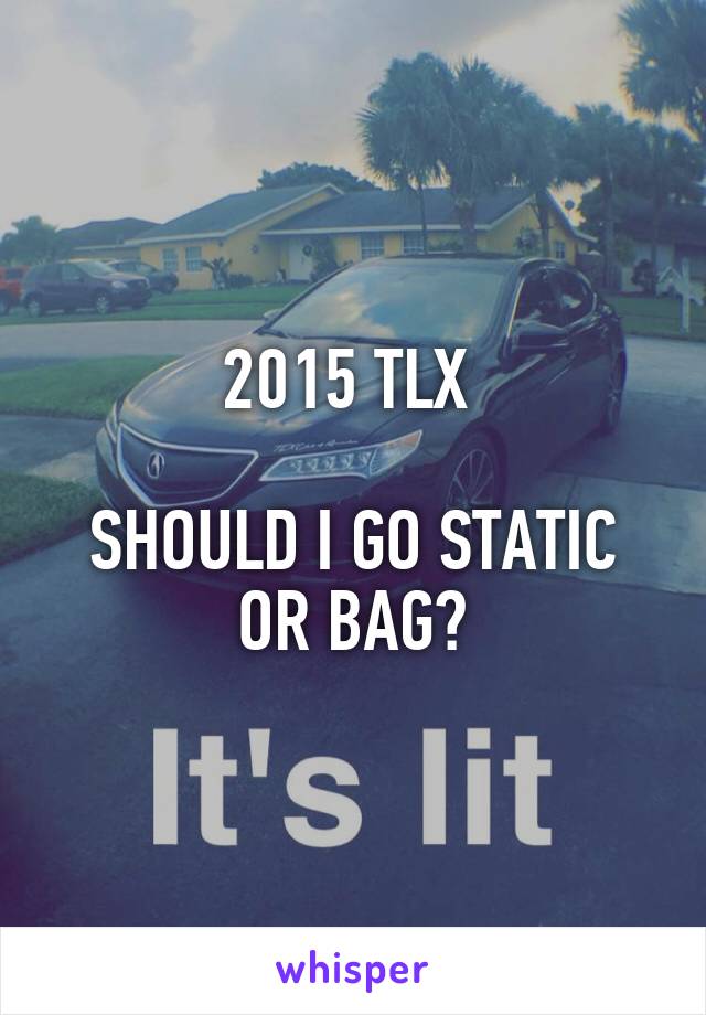 2015 TLX 

SHOULD I GO STATIC OR BAG?