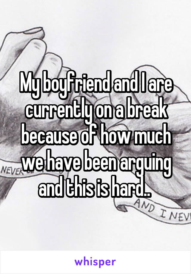 My boyfriend and I are currently on a break because of how much we have been arguing and this is hard.. 