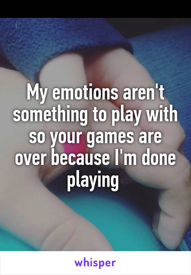 My emotions aren't something to play with so your games are over because I'm done playing 