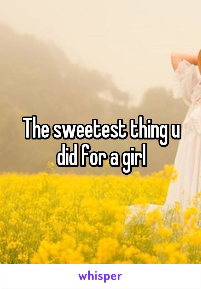 The sweetest thing u did for a girl