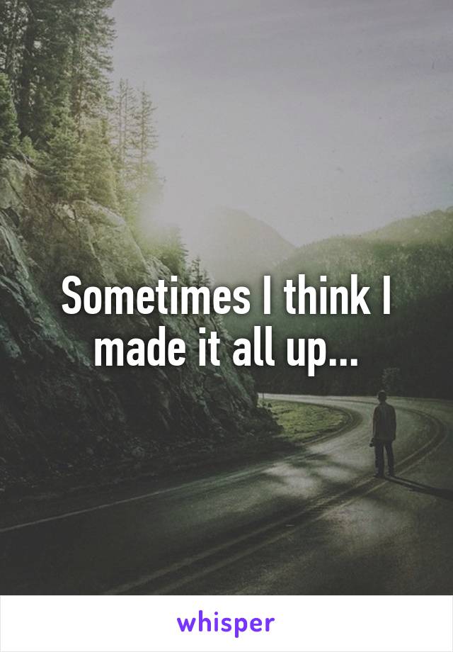 Sometimes I think I made it all up...