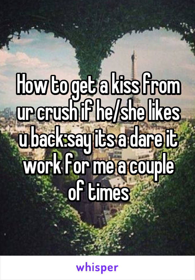 How to get a kiss from ur crush if he/she likes u back:say its a dare it work for me a couple of times