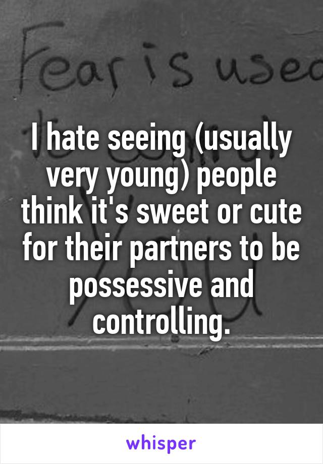 I hate seeing (usually very young) people think it's sweet or cute for their partners to be possessive and controlling.