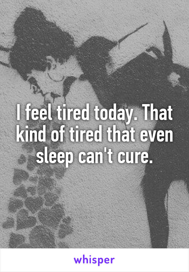 I feel tired today. That kind of tired that even sleep can't cure.