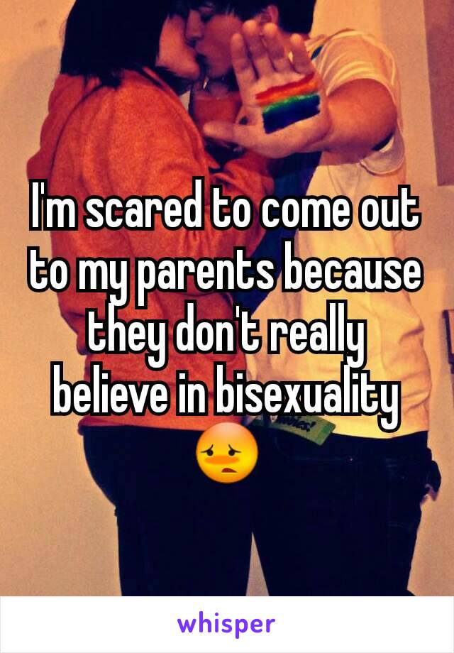 I'm scared to come out to my parents because they don't really believe in bisexuality😳