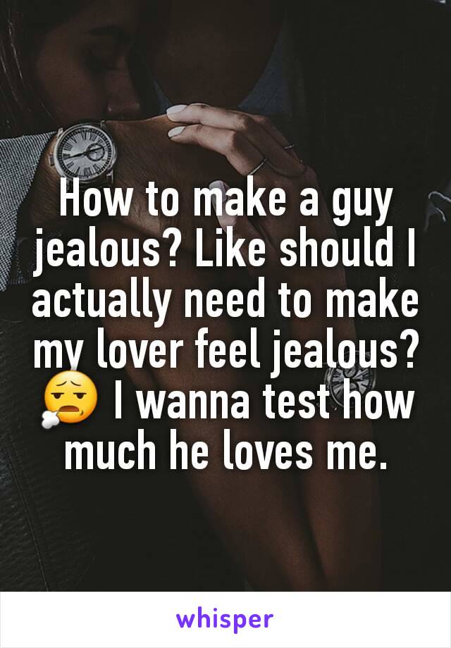 How to make a guy jealous? Like should I actually need to make my lover feel jealous? 😧 I wanna test how much he loves me.