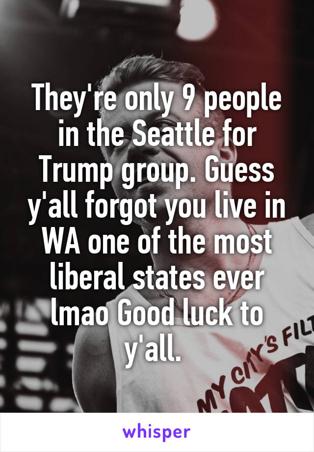 They're only 9 people in the Seattle for Trump group. Guess y'all forgot you live in WA one of the most liberal states ever lmao Good luck to y'all. 