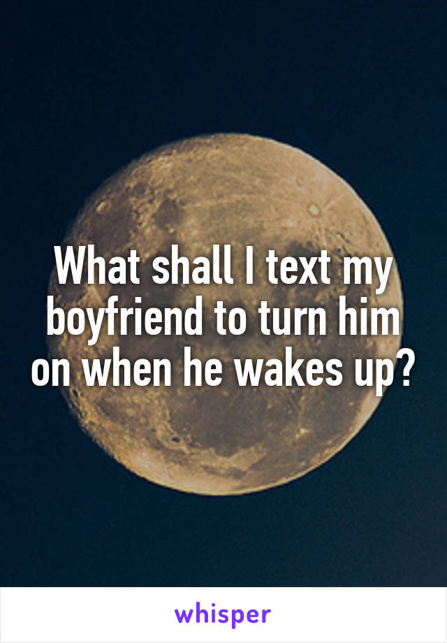 What shall I text my boyfriend to turn him on when he wakes up?