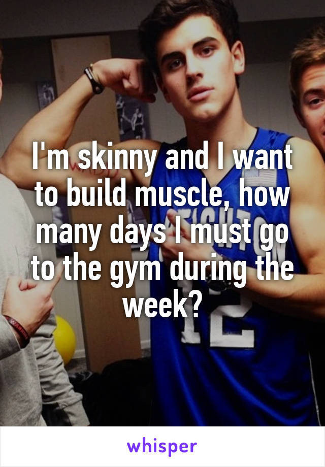 I'm skinny and I want to build muscle, how many days I must go to the gym during the week?