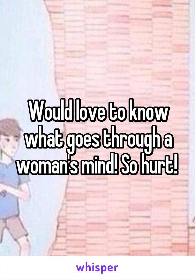 Would love to know what goes through a woman's mind! So hurt! 