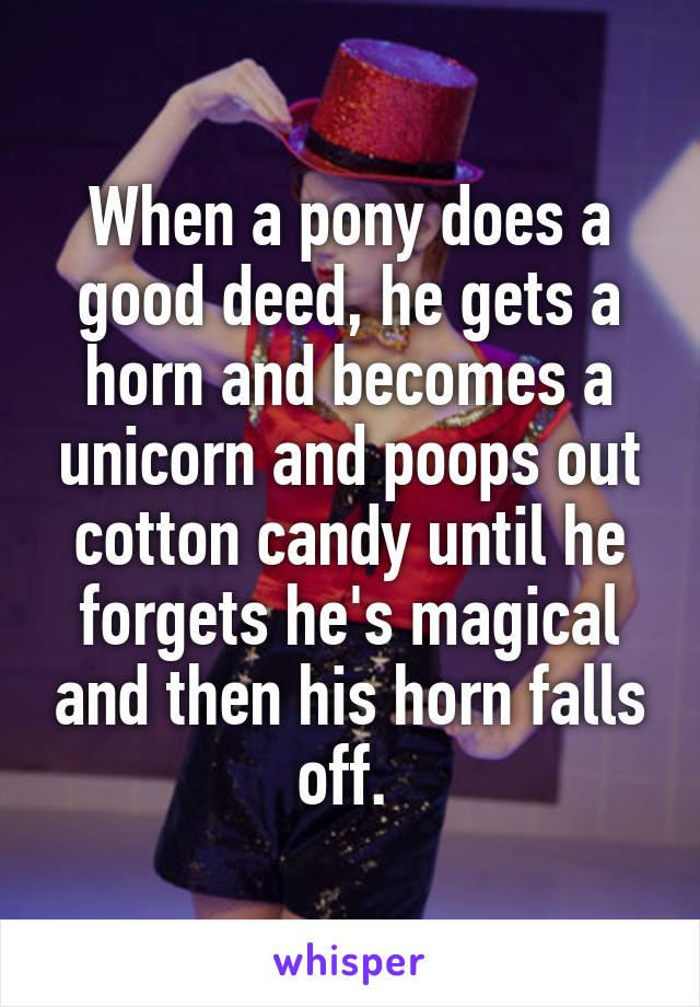 When a pony does a good deed, he gets a horn and becomes a unicorn and poops out cotton candy until he forgets he's magical and then his horn falls off. 