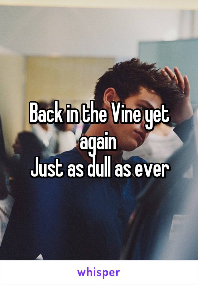 Back in the Vine yet again 
Just as dull as ever