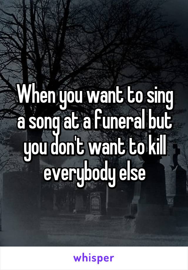 When you want to sing a song at a funeral but you don't want to kill everybody else