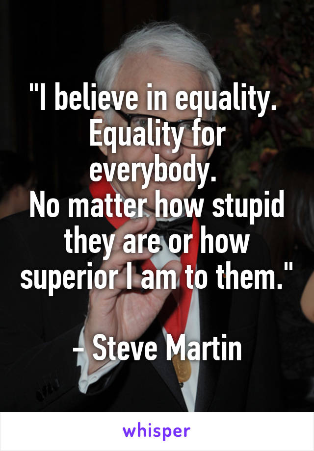 "I believe in equality. 
Equality for everybody. 
No matter how stupid they are or how superior I am to them."

- Steve Martin
