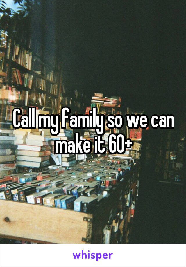 Call my family so we can make it 60+