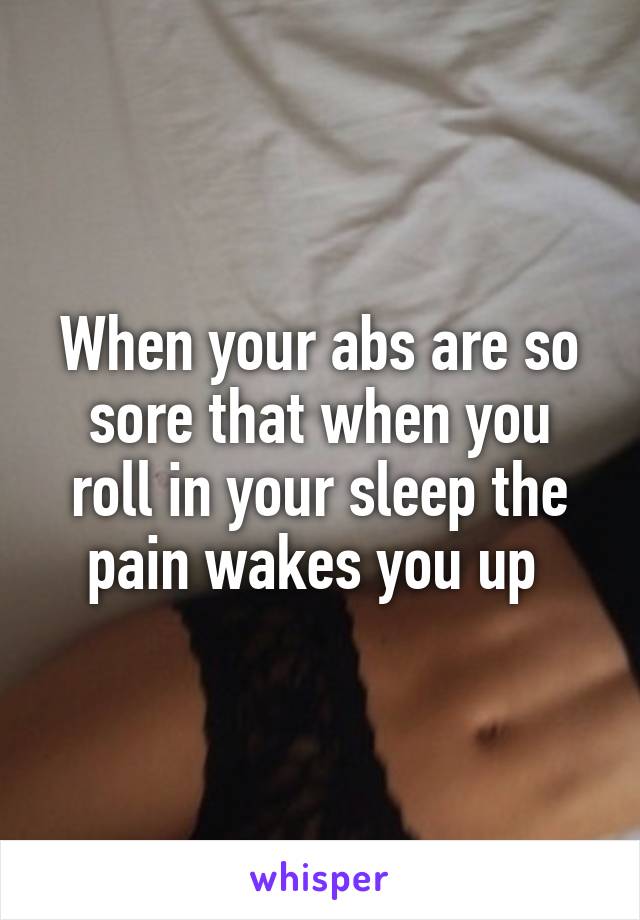 When your abs are so sore that when you roll in your sleep the pain wakes you up 