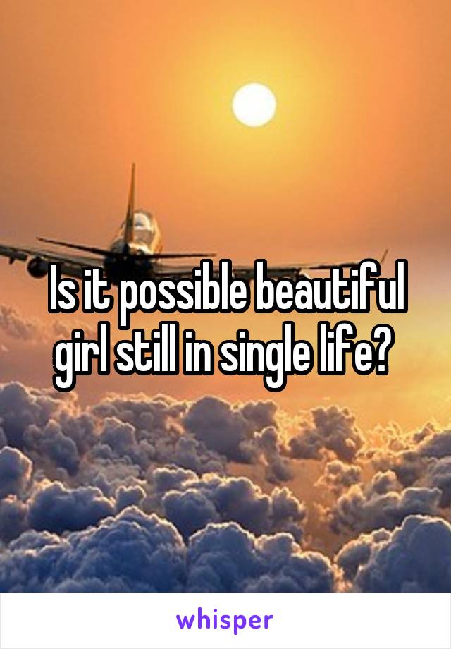 Is it possible beautiful girl still in single life? 