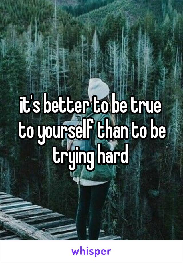 it's better to be true  to yourself than to be trying hard 
