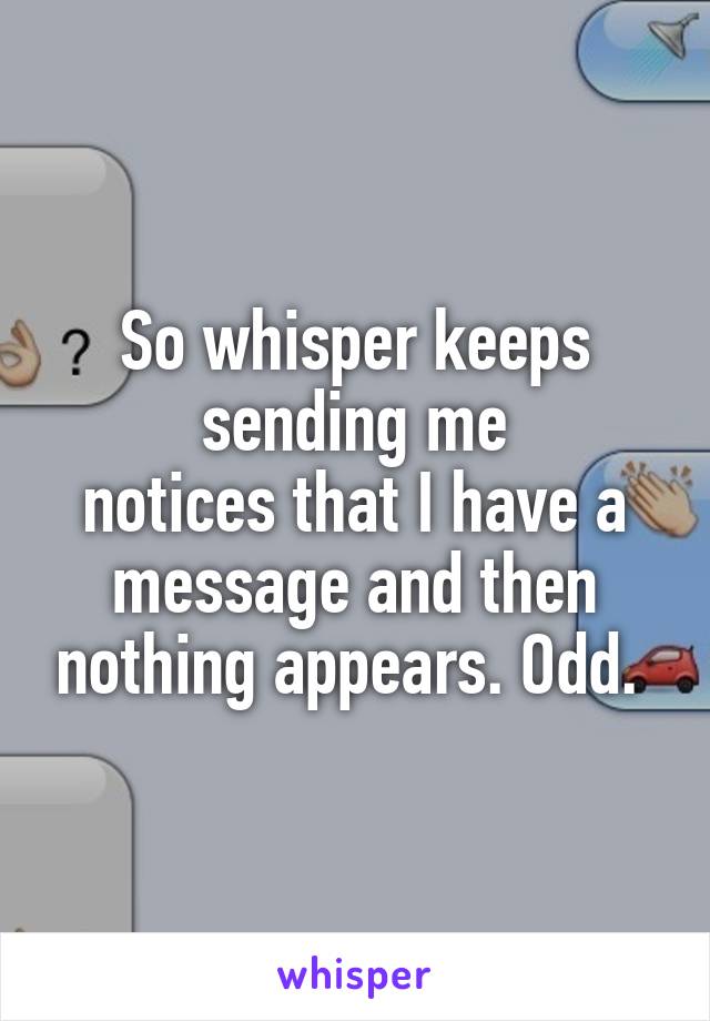 So whisper keeps sending me
notices that I have a message and then nothing appears. Odd. 