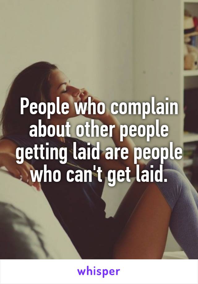 People who complain about other people getting laid are people who can't get laid.