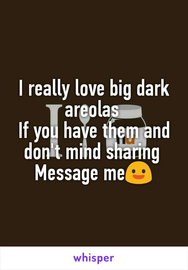 I really love big dark areolas 
If you have them and don't mind sharing 
Message me😃