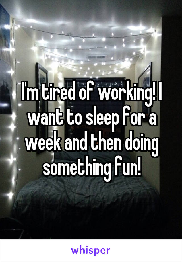 I'm tired of working! I want to sleep for a week and then doing something fun!