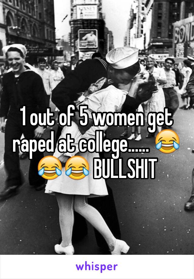 1 out of 5 women get raped at college...... 😂😂😂 BULLSHIT
