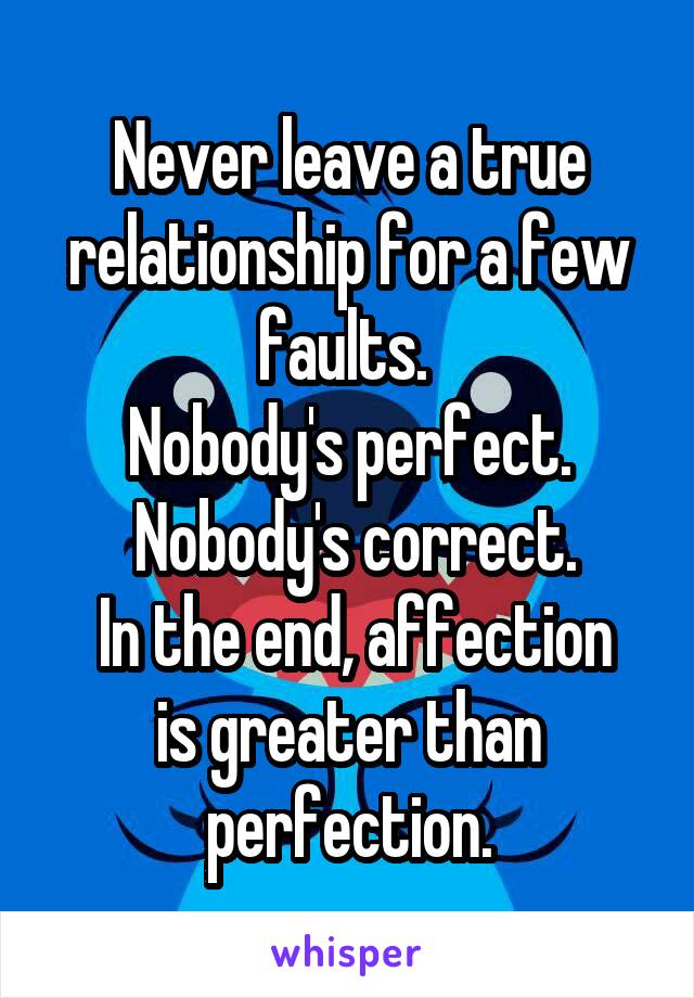 Never leave a true relationship for a few faults. 
Nobody's perfect.
 Nobody's correct.
 In the end, affection is greater than perfection.