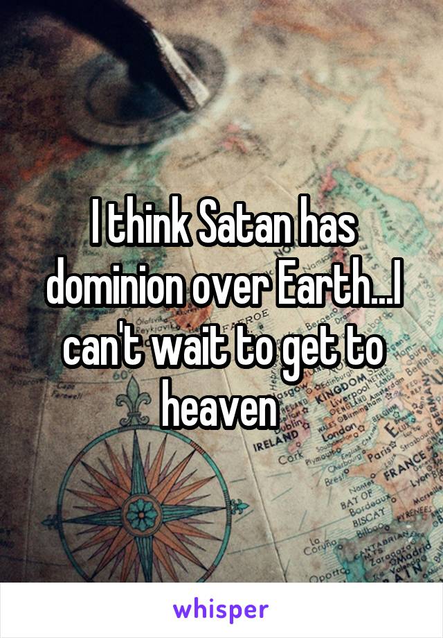 I think Satan has dominion over Earth...I can't wait to get to heaven 